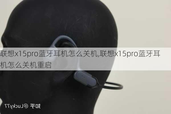 联想x15pro蓝牙耳机怎么关机,联想x15pro蓝牙耳机怎么关机重启