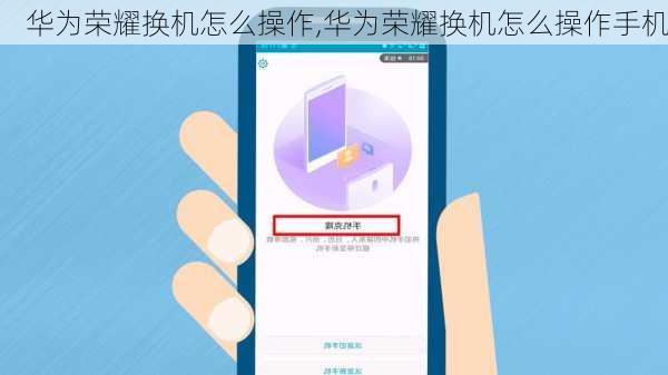华为荣耀换机怎么操作,华为荣耀换机怎么操作手机