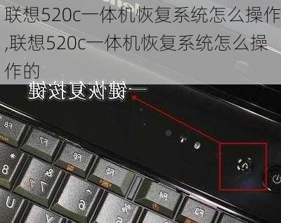 联想520c一体机恢复系统怎么操作,联想520c一体机恢复系统怎么操作的