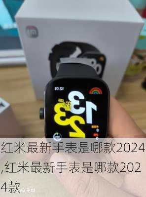 红米最新手表是哪款2024,红米最新手表是哪款2024款