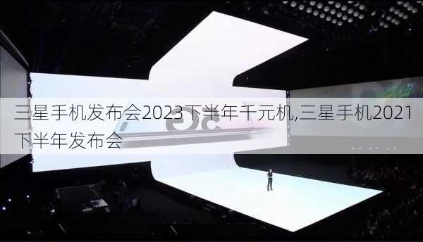 三星手机发布会2023下半年千元机,三星手机2021下半年发布会