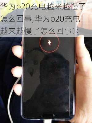 华为p20充电越来越慢了怎么回事,华为p20充电越来越慢了怎么回事啊