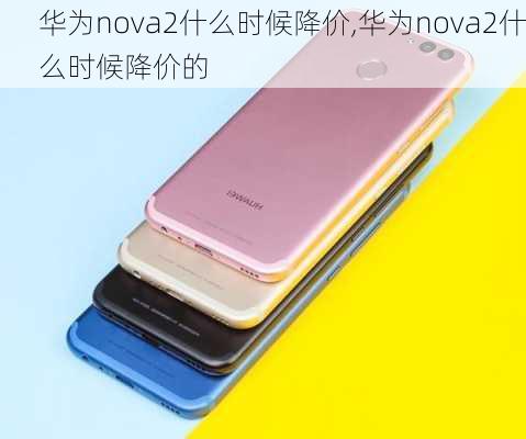 华为nova2什么时候降价,华为nova2什么时候降价的