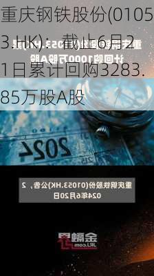 重庆钢铁股份(01053.HK)：截止6月21日累计回购3283.85万股A股