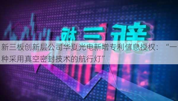 新三板创新层公司华夏光电新增专利信息授权：“一种采用真空密封技术的航行灯”