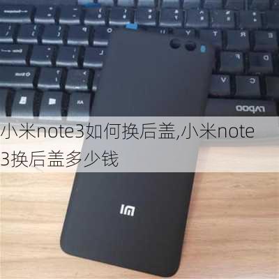 小米note3如何换后盖,小米note3换后盖多少钱