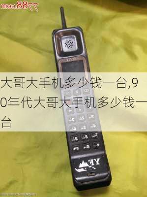 大哥大手机多少钱一台,90年代大哥大手机多少钱一台