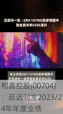 和嘉控股(00704)：延迟刊发2023/24年年度业绩