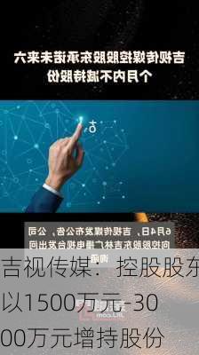 吉视传媒：控股股东拟以1500万元-3000万元增持股份