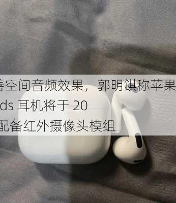 可改善空间音频效果，郭明錤称苹果 AirPods 耳机将于 2026 年配备红外摄像头模组