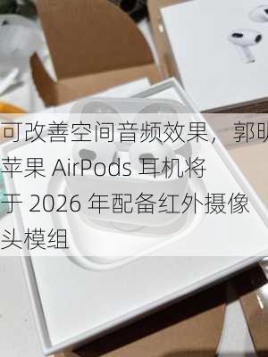 可改善空间音频效果，郭明錤称苹果 AirPods 耳机将于 2026 年配备红外摄像头模组