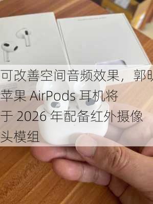 可改善空间音频效果，郭明錤称苹果 AirPods 耳机将于 2026 年配备红外摄像头模组