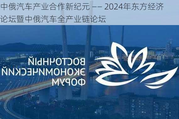 中俄汽车产业合作新纪元 ―― 2024年东方经济论坛暨中俄汽车全产业链论坛