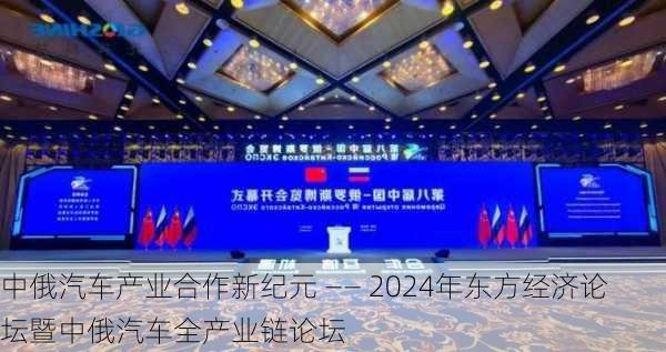 中俄汽车产业合作新纪元 ―― 2024年东方经济论坛暨中俄汽车全产业链论坛