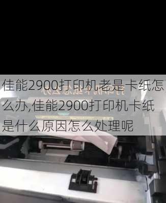 佳能2900打印机老是卡纸怎么办,佳能2900打印机卡纸是什么原因怎么处理呢