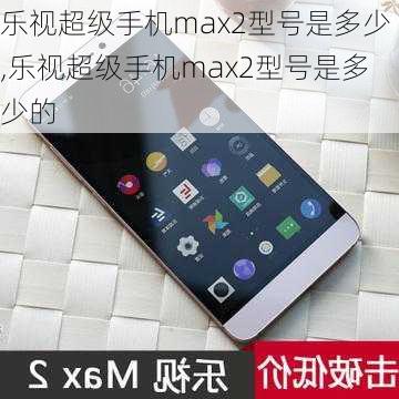 乐视超级手机max2型号是多少,乐视超级手机max2型号是多少的