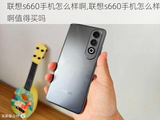 联想s660手机怎么样啊,联想s660手机怎么样啊值得买吗