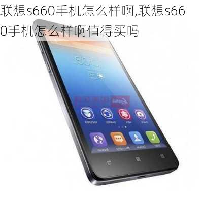 联想s660手机怎么样啊,联想s660手机怎么样啊值得买吗