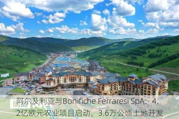 阿尔及利亚与Bonifiche Ferraresi SpA：4.2亿欧元农业项目启动，3.6万公顷土地开发