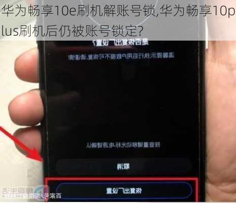 华为畅享10e刷机解账号锁,华为畅享10plus刷机后仍被账号锁定?