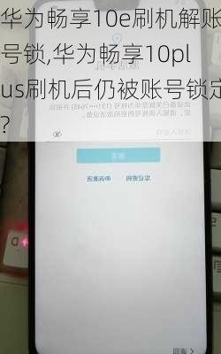 华为畅享10e刷机解账号锁,华为畅享10plus刷机后仍被账号锁定?