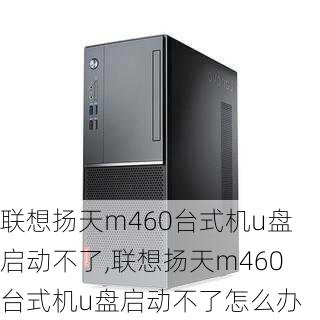 联想扬天m460台式机u盘启动不了,联想扬天m460台式机u盘启动不了怎么办