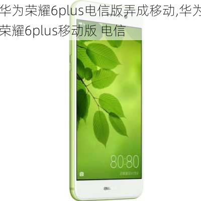 华为荣耀6plus电信版弄成移动,华为荣耀6plus移动版 电信