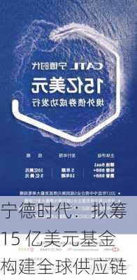 宁德时代：拟筹 15 亿美元基金构建全球供应链