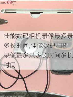 佳能数码相机录像最多录多长时间,佳能数码相机录像最多录多长时间多长时间