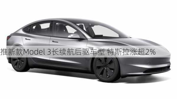 推新款Model 3长续航后驱车型 特斯拉涨超2%