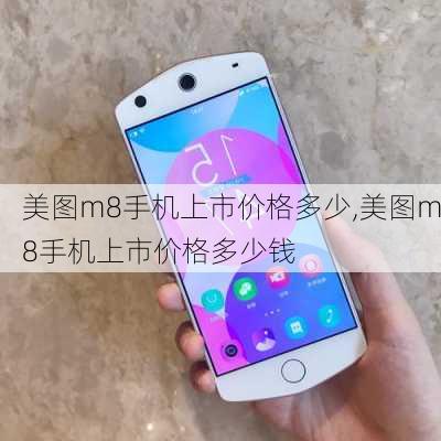 美图m8手机上市价格多少,美图m8手机上市价格多少钱