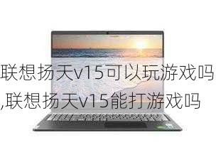 联想扬天v15可以玩游戏吗,联想扬天v15能打游戏吗