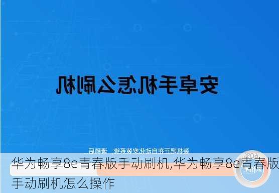 华为畅享8e青春版手动刷机,华为畅享8e青春版手动刷机怎么操作