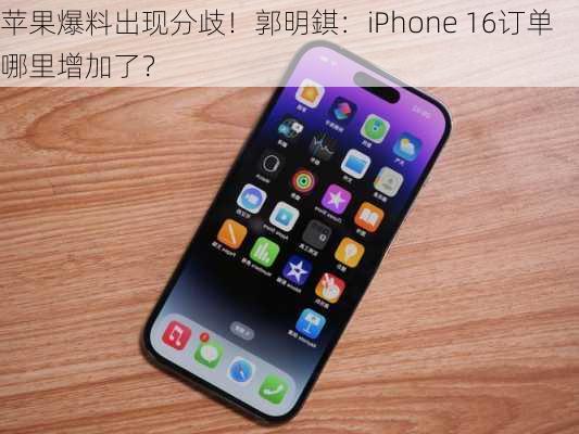 苹果爆料出现分歧！郭明錤：iPhone 16订单哪里增加了？