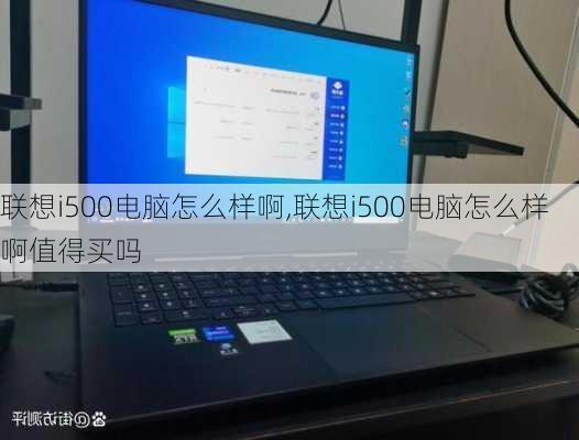 联想i500电脑怎么样啊,联想i500电脑怎么样啊值得买吗