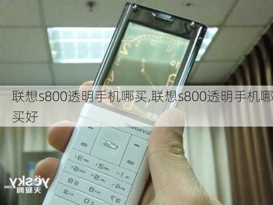 联想s800透明手机哪买,联想s800透明手机哪买好