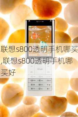 联想s800透明手机哪买,联想s800透明手机哪买好