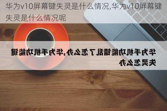 华为v10屏幕键失灵是什么情况,华为v10屏幕键失灵是什么情况呢