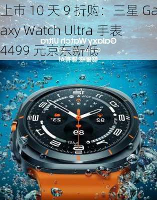 上市 10 天 9 折购：三星 Galaxy Watch Ultra 手表 4499 元京东新低