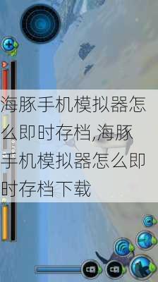 海豚手机模拟器怎么即时存档,海豚手机模拟器怎么即时存档下载