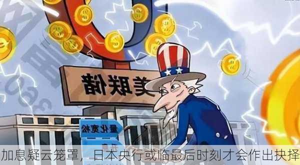 加息疑云笼罩，日本央行或临最后时刻才会作出抉择