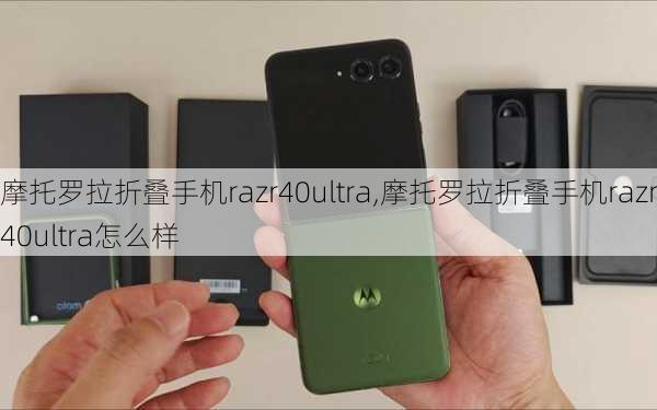 摩托罗拉折叠手机razr40ultra,摩托罗拉折叠手机razr40ultra怎么样