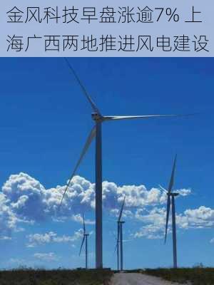 金风科技早盘涨逾7% 上海广西两地推进风电建设