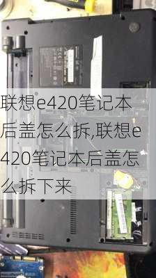 联想e420笔记本后盖怎么拆,联想e420笔记本后盖怎么拆下来