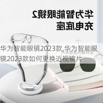 华为智能眼镜2023款,华为智能眼镜2023款如何更换近视镜片