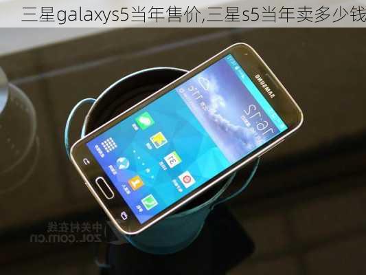 三星galaxys5当年售价,三星s5当年卖多少钱