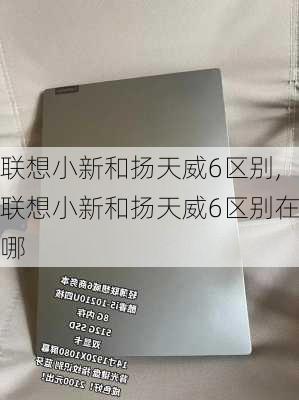 联想小新和扬天威6区别,联想小新和扬天威6区别在哪