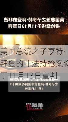 美国总统之子亨特·拜登的非法持枪案将于11月13日宣判