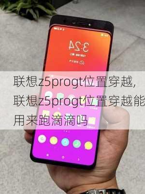 联想z5progt位置穿越,联想z5progt位置穿越能用来跑滴滴吗