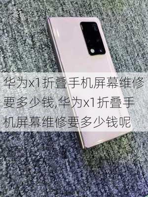 华为x1折叠手机屏幕维修要多少钱,华为x1折叠手机屏幕维修要多少钱呢